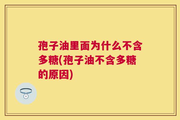 孢子油里面为什么不含多糖(孢子油不含多糖的原因)