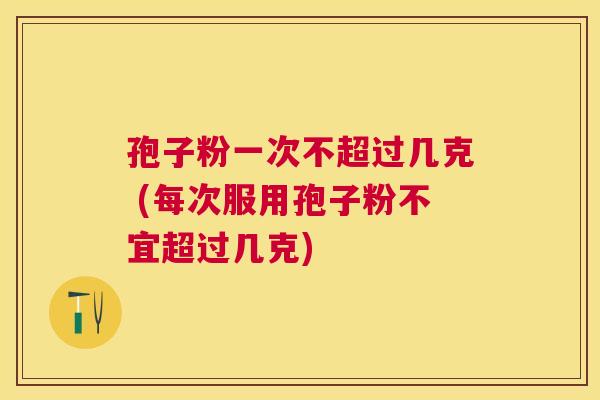 孢子粉一次不超过几克 (每次服用孢子粉不宜超过几克)