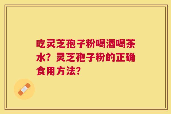 吃灵芝孢子粉喝酒喝茶水?灵芝孢子粉的正确食用方法? 吃灵芝孢子粉喝酒喝茶水?灵芝孢子粉的正确食用方法?
