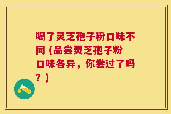 喝了灵芝孢子粉口味不同 (品尝灵芝孢子粉口味各异，你尝过了吗？)