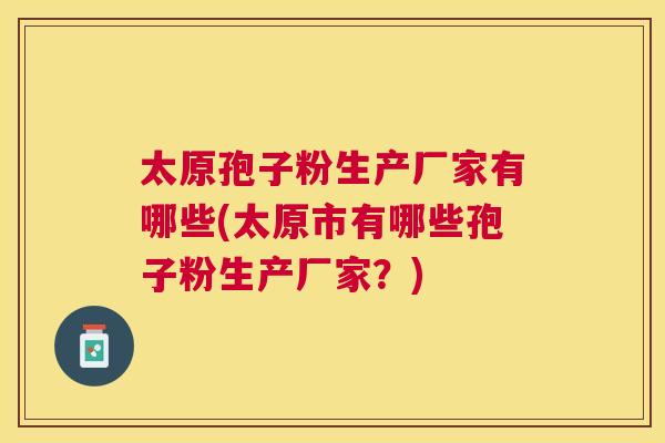 太原孢子粉生产厂家有哪些(太原市有哪些孢子粉生产厂家?) 太原孢子粉生产厂家有哪些(太原市有哪些孢子粉生产厂家?)