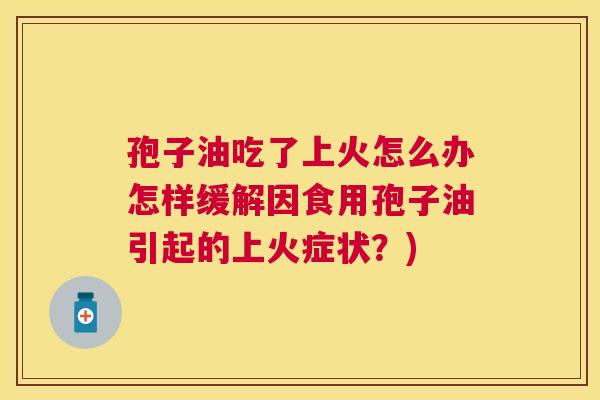 孢子油吃了上火怎么办怎样缓解因食用孢子油引起的上火症状?) 孢子油吃了上火怎么办怎样缓解因食用孢子油引起的上火症状?)