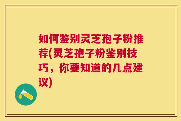 如何鉴别灵芝孢子粉推荐(灵芝孢子粉鉴别技巧,你要知道的几点建议) 如何鉴别灵芝孢子粉推荐(灵芝孢子粉鉴别技巧,你要知道的几点建议)