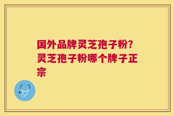 国外品牌灵芝孢子粉?灵芝孢子粉哪个牌子正宗 国外品牌灵芝孢子粉?灵芝孢子粉哪个牌子正宗