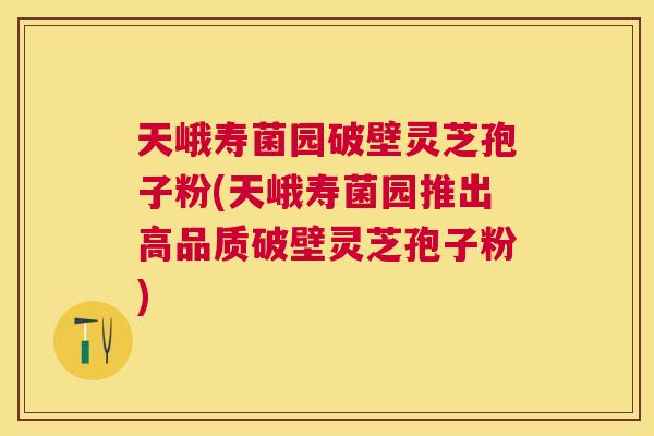 天峨寿菌园破壁灵芝孢子粉(天峨寿菌园推出高品质破壁灵芝孢子粉) 天峨寿菌园破壁灵芝孢子粉(天峨寿菌园推出高品质破壁灵芝孢子粉)