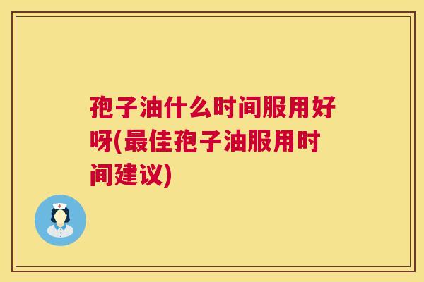 孢子油什么时间服用好呀(佳孢子油服用时间建议)