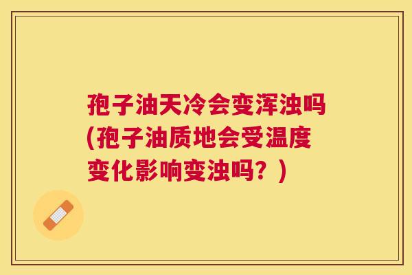 孢子油天冷会变浑浊吗(孢子油质地会受温度变化影响变浊吗?) 孢子油天冷会变浑浊吗(孢子油质地会受温度变化影响变浊吗?)