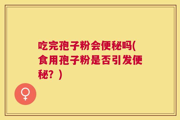 吃完孢子粉会吗(食用孢子粉是否引发?) 吃完孢子粉会吗(食用孢子粉是否引发?)