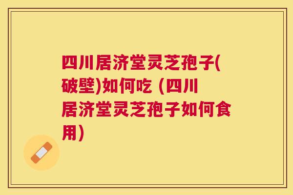 四川居济堂灵芝孢子(破壁)如何吃 (四川居济堂灵芝孢子如何食用) 四川居济堂灵芝孢子(破壁)如何吃 (四川居济堂灵芝孢子如何食用)