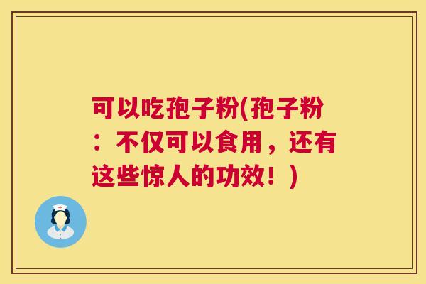 可以吃孢子粉(孢子粉：不仅可以食用，还有这些惊人的功效！)