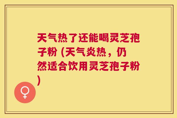 天气热了还能喝灵芝孢子粉 (天气炎热，仍然适合饮用灵芝孢子粉)