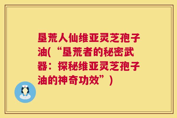 垦荒人仙维亚灵芝孢子油(“垦荒者的秘密武器：探秘维亚灵芝孢子油的神奇功效”)
