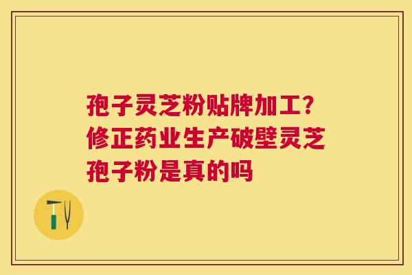 孢子灵芝粉贴牌加工？修正药业生产破壁灵芝孢子粉是真的吗