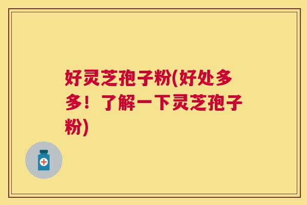 好灵芝孢子粉(好处多多！了解一下灵芝孢子粉)