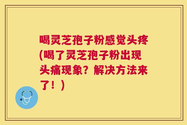 喝灵芝孢子粉感觉头疼(喝了灵芝孢子粉出现头痛现象?解决方法来了!) 喝灵芝孢子粉感觉头疼(喝了灵芝孢子粉出现头痛现象?解决方法来了!)