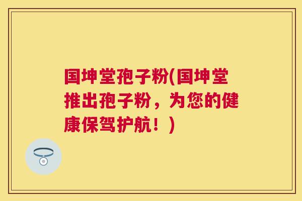 国坤堂孢子粉(国坤堂推出孢子粉,为您的健康保驾护航!) 国坤堂孢子粉(国坤堂推出孢子粉,为您的健康保驾护航!)