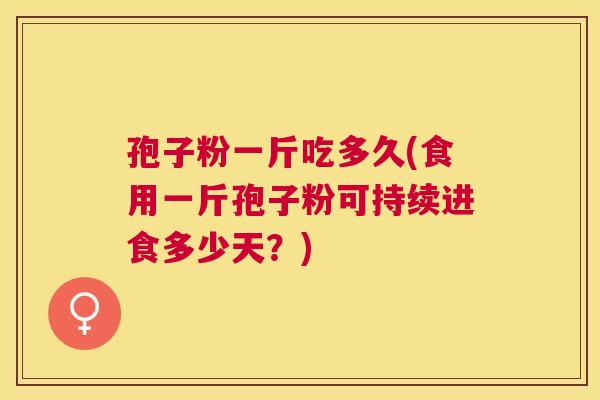 孢子粉一斤吃多久(食用一斤孢子粉可持续进食多少天？)