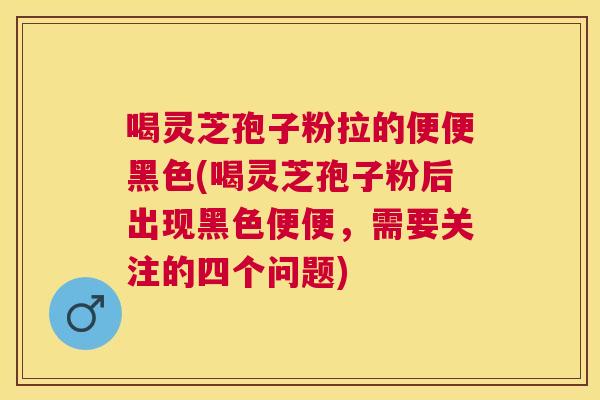 喝灵芝孢子粉拉的便便黑色(喝灵芝孢子粉后出现黑色便便,需要关注的四个问题) 喝灵芝孢子粉拉的便便黑色(喝灵芝孢子粉后出现黑色便便,需要关注的四个问题)