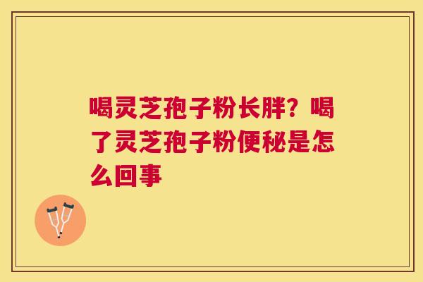 喝灵芝孢子粉长胖？喝了灵芝孢子粉是怎么回事