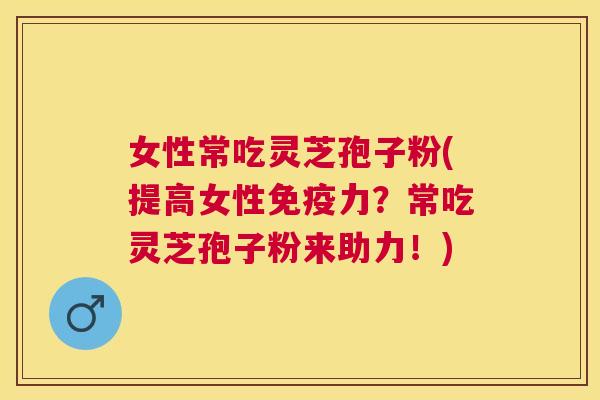 女性常吃灵芝孢子粉(提高女性免疫力?常吃灵芝孢子粉来助力!) 女性常吃灵芝孢子粉(提高女性免疫力?常吃灵芝孢子粉来助力!)