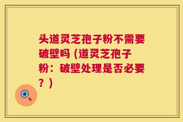 头道灵芝孢子粉不需要破壁吗 (道灵芝孢子粉:破壁处理是否必要?) 头道灵芝孢子粉不需要破壁吗 (道灵芝孢子粉:破壁处理是否必要?)