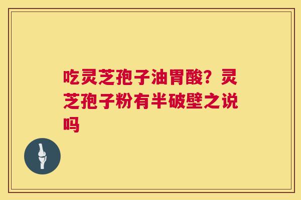 吃灵芝孢子油胃酸？灵芝孢子粉有半破壁之说吗