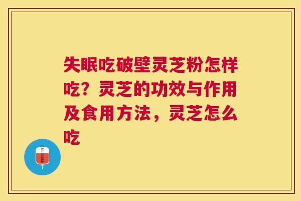吃破壁灵芝粉怎样吃?灵芝的功效与作用及食用方法,灵芝怎么吃 吃破壁灵芝粉怎样吃?灵芝的功效与作用及食用方法,灵芝怎么吃