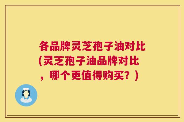各品牌灵芝孢子油对比(灵芝孢子油品牌对比,哪个更值得购买?) 各品牌灵芝孢子油对比(灵芝孢子油品牌对比,哪个更值得购买?)