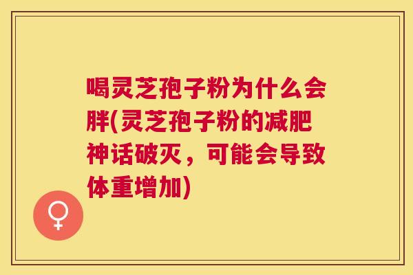 喝灵芝孢子粉为什么会胖(灵芝孢子粉的神话破灭,可能会导致体重增加) 喝灵芝孢子粉为什么会胖(灵芝孢子粉的神话破灭,可能会导致体重增加)