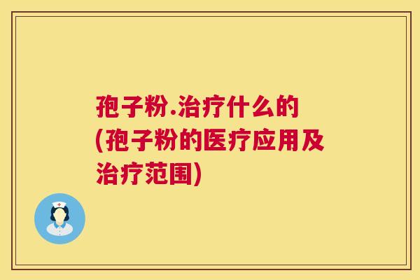 孢子粉.什么的 (孢子粉的医疗应用及范围) 孢子粉.什么的 (孢子粉的医疗应用及范围)