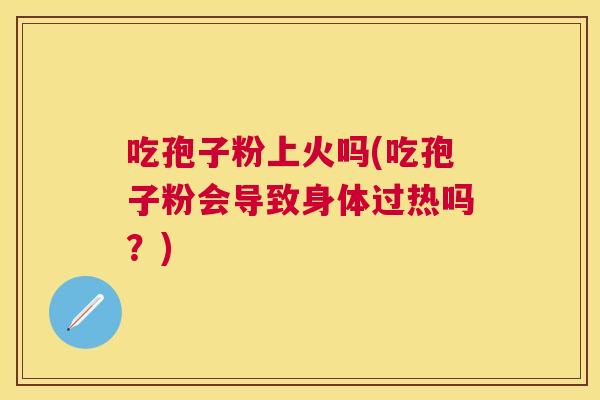 吃孢子粉上火吗(吃孢子粉会导致身体过热吗?) 吃孢子粉上火吗(吃孢子粉会导致身体过热吗?)