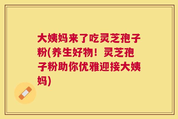 大姨妈来了吃灵芝孢子粉(养生好物!灵芝孢子粉助你优雅迎接大姨妈) 大姨妈来了吃灵芝孢子粉(养生好物!灵芝孢子粉助你优雅迎接大姨妈)