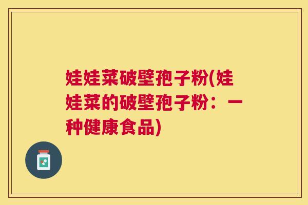 娃娃菜破壁孢子粉(娃娃菜的破壁孢子粉:一种健康食品) 娃娃菜破壁孢子粉(娃娃菜的破壁孢子粉:一种健康食品)