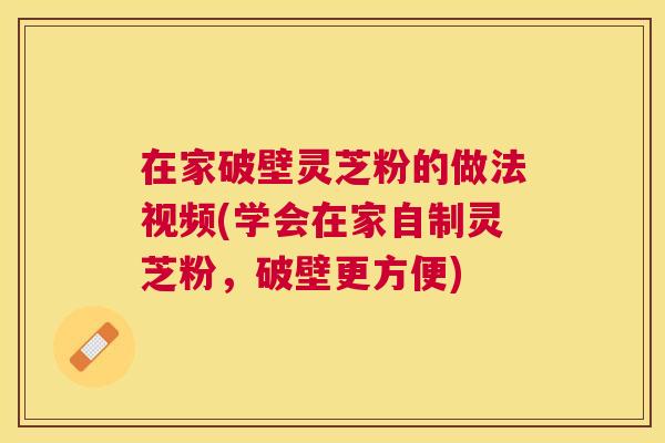 在家破壁灵芝粉的做法视频(学会在家自制灵芝粉，破壁更方便)