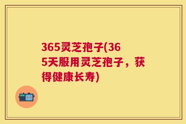 365灵芝孢子(365天服用灵芝孢子,获得健康长寿) 365灵芝孢子(365天服用灵芝孢子,获得健康长寿)