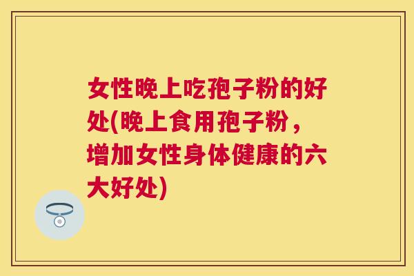 女性晚上吃孢子粉的好处(晚上食用孢子粉，增加女性身体健康的六大好处)
