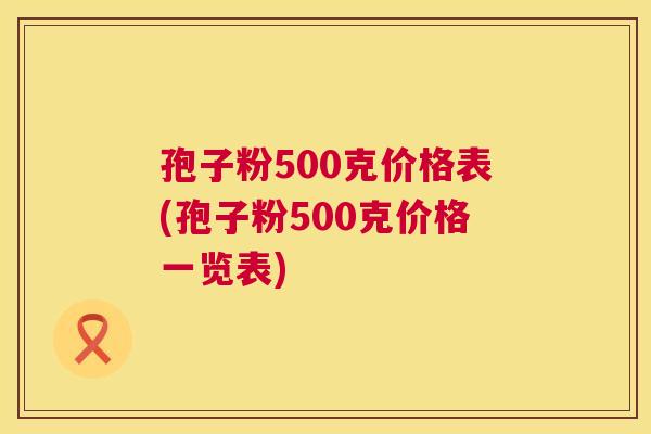 孢子粉500克价格表(孢子粉500克价格一览表)