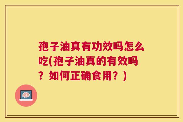 孢子油真有功效吗怎么吃(孢子油真的有效吗?如何正确食用?) 孢子油真有功效吗怎么吃(孢子油真的有效吗?如何正确食用?)