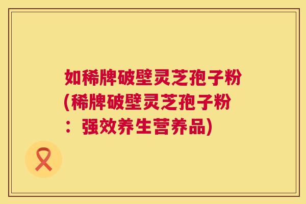 如稀牌破壁灵芝孢子粉(稀牌破壁灵芝孢子粉:强效养生营养品) 如稀牌破壁灵芝孢子粉(稀牌破壁灵芝孢子粉:强效养生营养品)