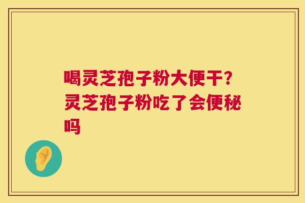 喝灵芝孢子粉大便干?灵芝孢子粉吃了会吗 喝灵芝孢子粉大便干?灵芝孢子粉吃了会吗