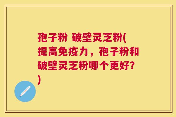孢子粉 破壁灵芝粉(提高免疫力,孢子粉和破壁灵芝粉哪个更好?) 孢子粉 破壁灵芝粉(提高免疫力,孢子粉和破壁灵芝粉哪个更好?)