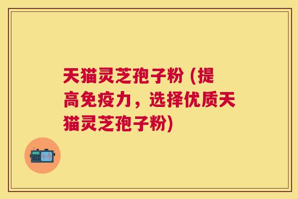 天猫灵芝孢子粉 (提高免疫力,选择优质天猫灵芝孢子粉) 天猫灵芝孢子粉 (提高免疫力,选择优质天猫灵芝孢子粉)