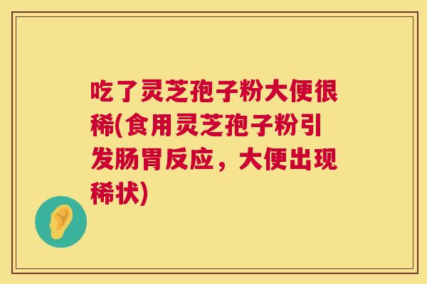 吃了灵芝孢子粉大便很稀(食用灵芝孢子粉引发肠胃反应,大便出现稀状) 吃了灵芝孢子粉大便很稀(食用灵芝孢子粉引发肠胃反应,大便出现稀状)
