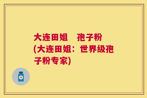 大连田姐   孢子粉(大连田姐：世界级孢子粉专家)