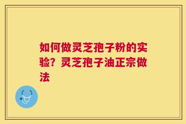 如何做灵芝孢子粉的实验？灵芝孢子油正宗做法