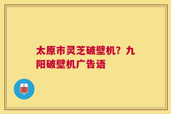 太原市灵芝破壁机?九阳破壁机广告语 太原市灵芝破壁机?九阳破壁机广告语