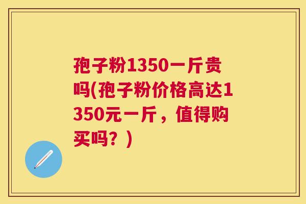 孢子粉1350一斤贵吗(孢子粉价格高达1350元一斤,值得购买吗?) 孢子粉1350一斤贵吗(孢子粉价格高达1350元一斤,值得购买吗?)