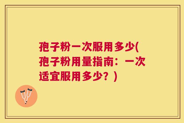 孢子粉一次服用多少(孢子粉用量指南：一次适宜服用多少？)