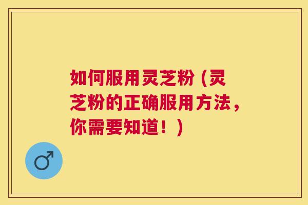 如何服用灵芝粉 (灵芝粉的正确服用方法,你需要知道!) 如何服用灵芝粉 (灵芝粉的正确服用方法,你需要知道!)