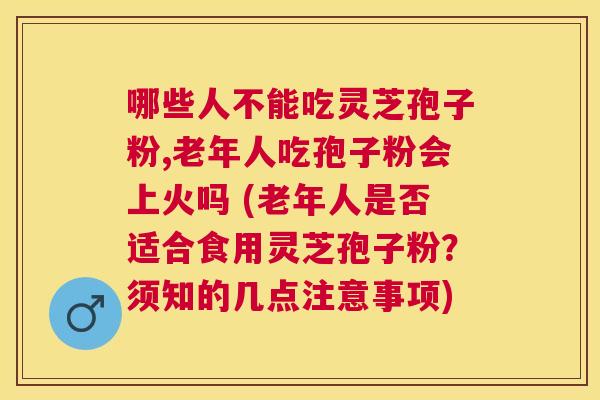 哪些人不能吃灵芝孢子粉,老年人吃孢子粉会上火吗 (老年人是否适合食用灵芝孢子粉?须知的几点注意事项) 哪些人不能吃灵芝孢子粉,老年人吃孢子粉会上火吗 (老年人是否适合食用灵芝孢子粉?须知的几点注意事项)